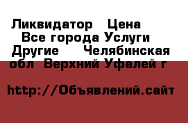 Ликвидатор › Цена ­ 1 - Все города Услуги » Другие   . Челябинская обл.,Верхний Уфалей г.